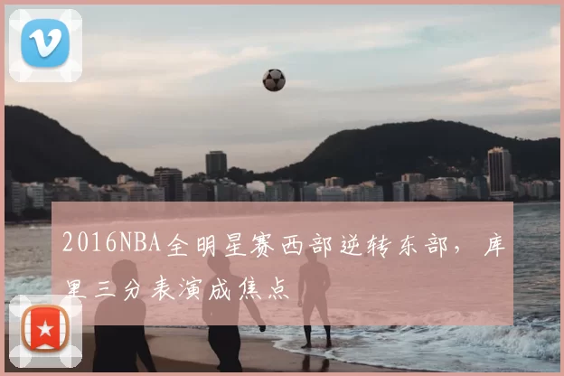 2016NBA全明星赛西部逆转东部，库里三分表演成焦点