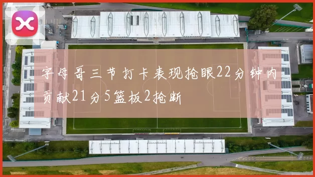 字母哥三节打卡表现抢眼22分钟内贡献21分5篮板2抢断