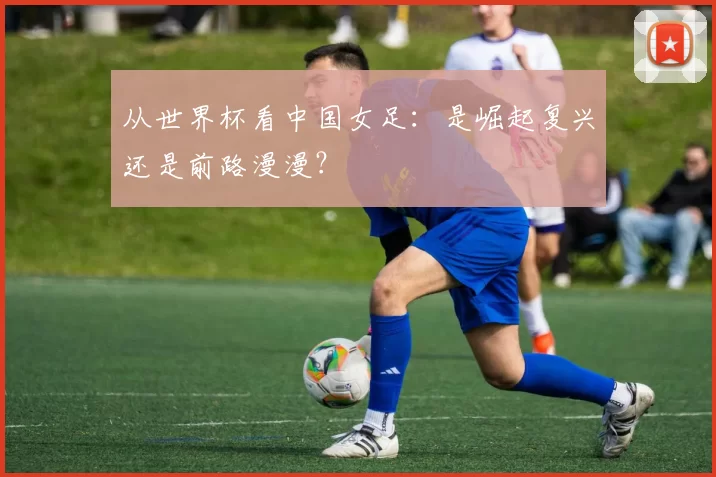 从世界杯看中国女足:是崛起复兴还是前路漫漫?