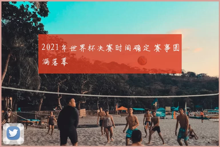 2021年世界杯决赛时间确定 赛事圆满落幕