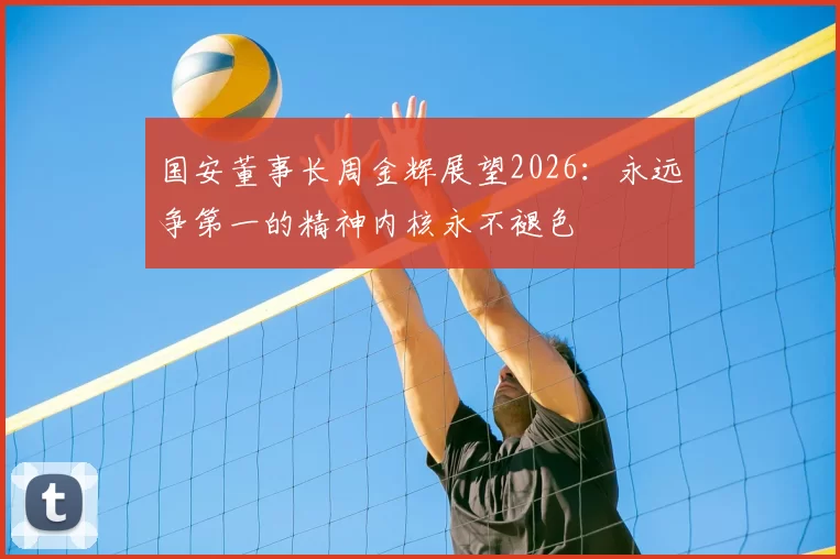 国安董事长周金辉展望2026：永远争第一的精神内核永不褪色