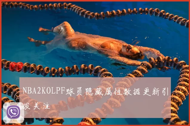 NBA2KOLPF球员隐藏属性数据更新引发关注