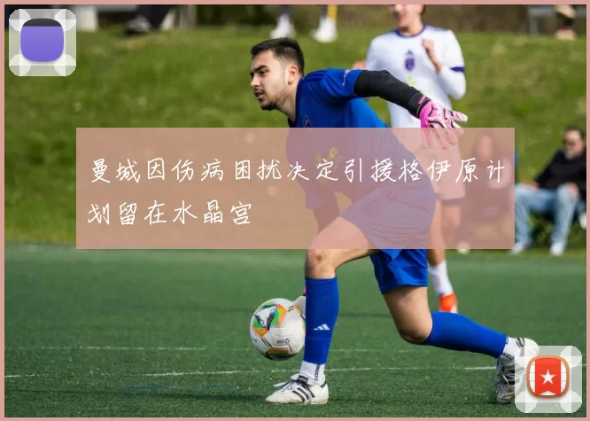 曼城因伤病困扰决定引援格伊原计划留在水晶宫