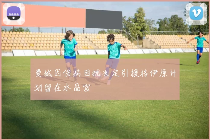 曼城因伤病困扰决定引援格伊原计划留在水晶宫