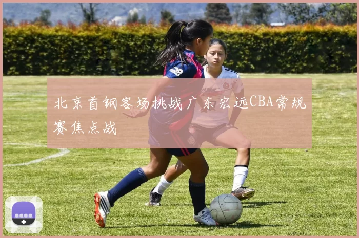 北京首钢客场挑战广东宏远CBA常规赛焦点战