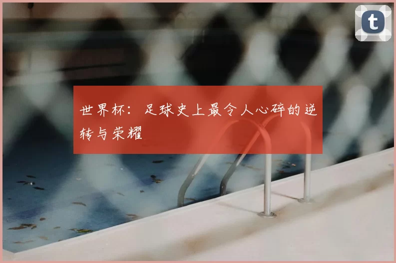 世界杯:足球史上最令人心碎的逆转与荣耀