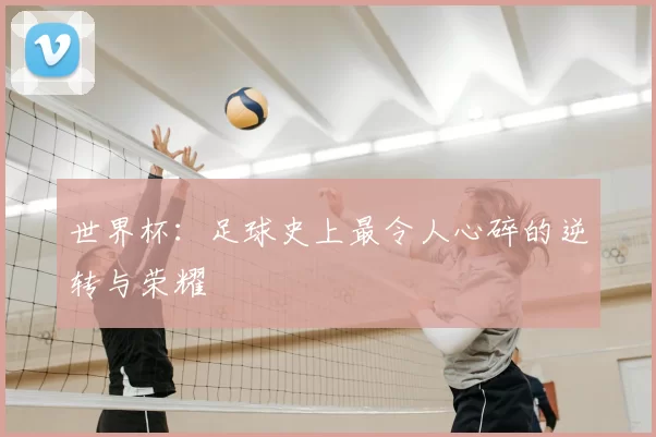 世界杯:足球史上最令人心碎的逆转与荣耀