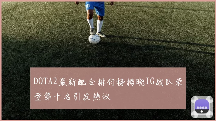 DOTA2最新配合排行榜揭晓IG战队荣登第十名引发热议