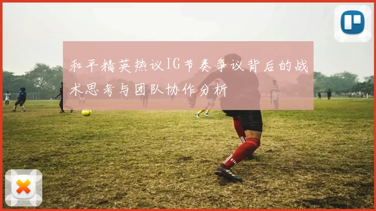 和平精英热议IG节奏争议背后的战术思考与团队协作分析