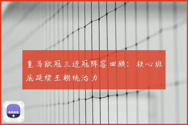 皇马欧冠三连冠阵容回顾:核心班底延续王朝统治力