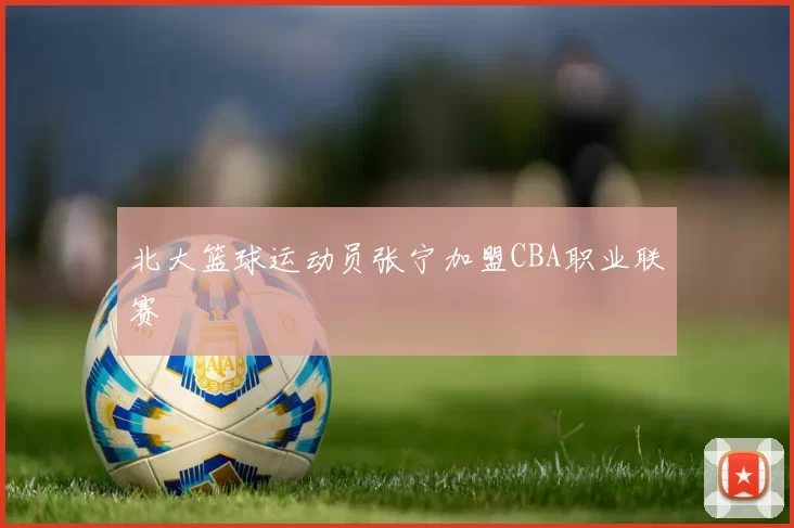 北大篮球运动员张宁加盟CBA职业联赛
