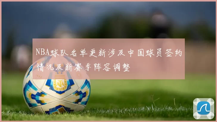 NBA球队名单更新涉及中国球员签约情况及新赛季阵容调整