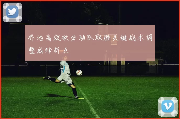 乔治高效砍分助队取胜关键战术调整成转折点