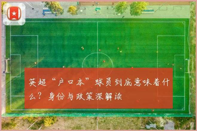 英超“户口本”球员到底意味着什么？身份与政策深解读