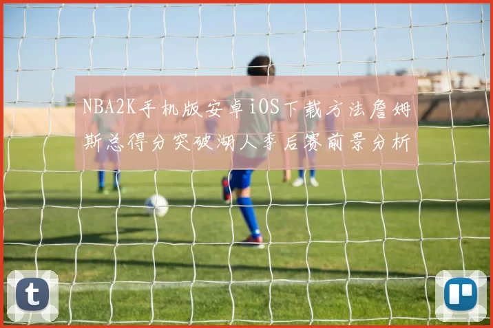 NBA2K手机版安卓iOS下载方法詹姆斯总得分突破湖人季后赛前景分析