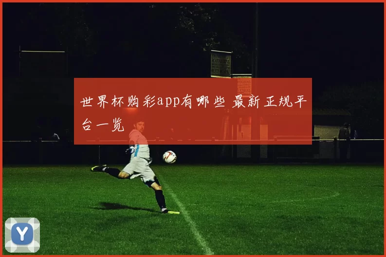 世界杯购彩app有哪些 最新正规平台一览