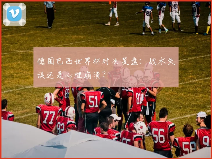 德国巴西世界杯对决复盘:战术失误还是心理崩溃?