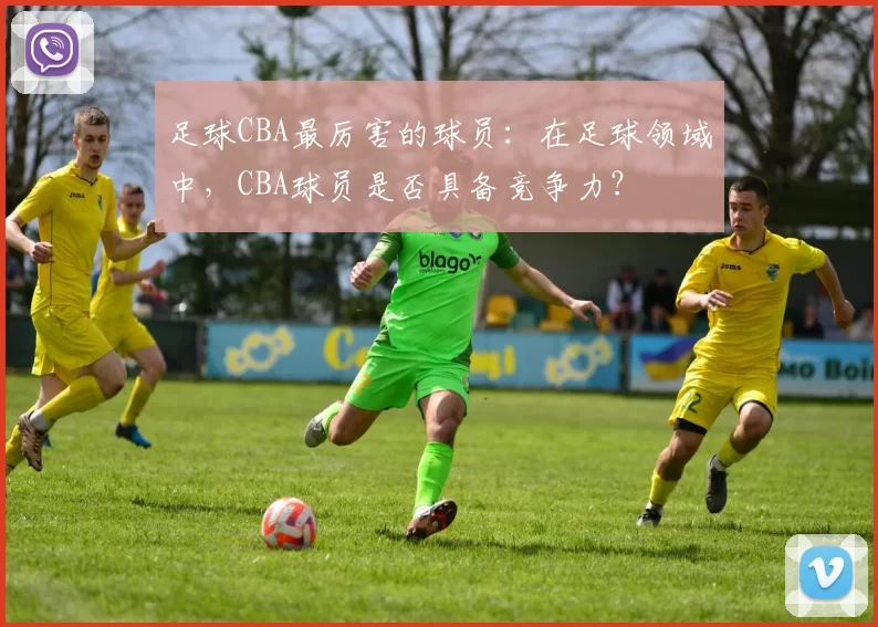 足球CBA最厉害的球员：在足球领域中，CBA球员是否具备竞争力？