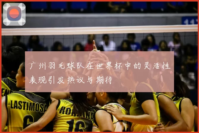 广州羽毛球队在世界杯中的灵活性表现引发热议与期待