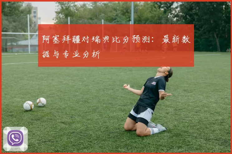 阿塞拜疆对瑞典比分预测:最新数据与专业分析