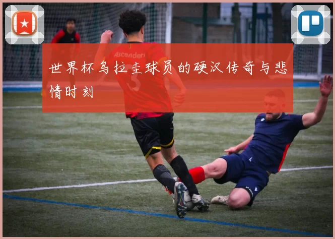 世界杯乌拉圭球员的硬汉传奇与悲情时刻