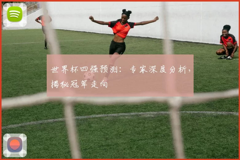 世界杯四强预测：专家深度分析，揭秘冠军走向