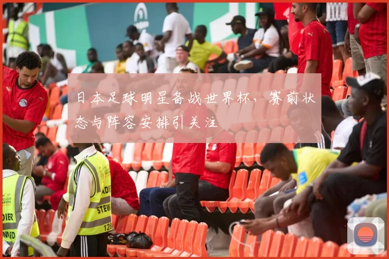 日本足球明星备战世界杯,赛前状态与阵容安排引关注