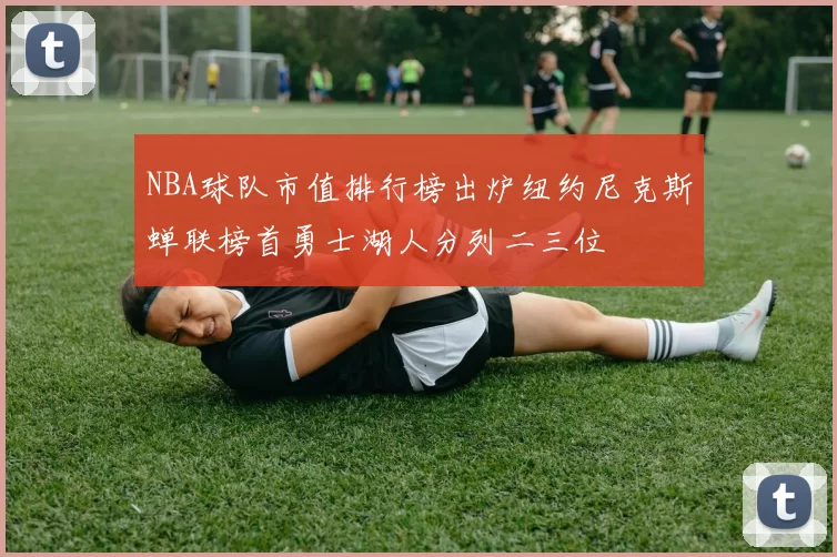 NBA球队市值排行榜出炉纽约尼克斯蝉联榜首勇士湖人分列二三位