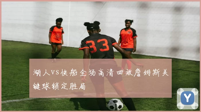 湖人vs快船全场高清回放詹姆斯关键球锁定胜局
