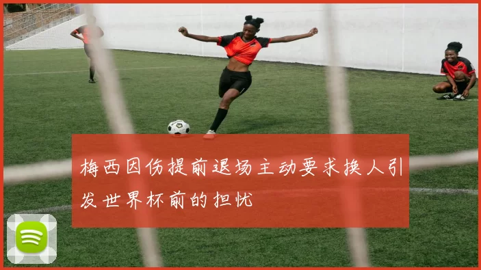 梅西因伤提前退场主动要求换人引发世界杯前的担忧