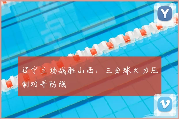 辽宁主场战胜山西，三分球火力压制对手防线