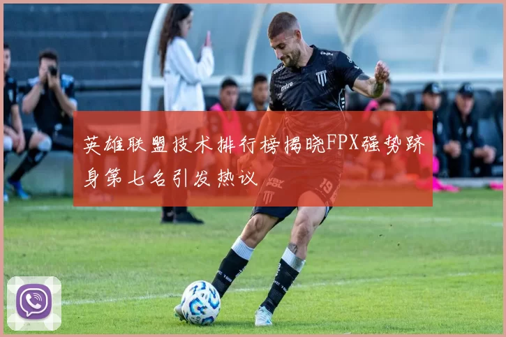 英雄联盟技术排行榜揭晓FPX强势跻身第七名引发热议