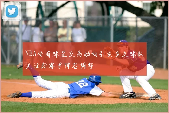 NBA传奇球星交易动向引发多支球队关注新赛季阵容调整