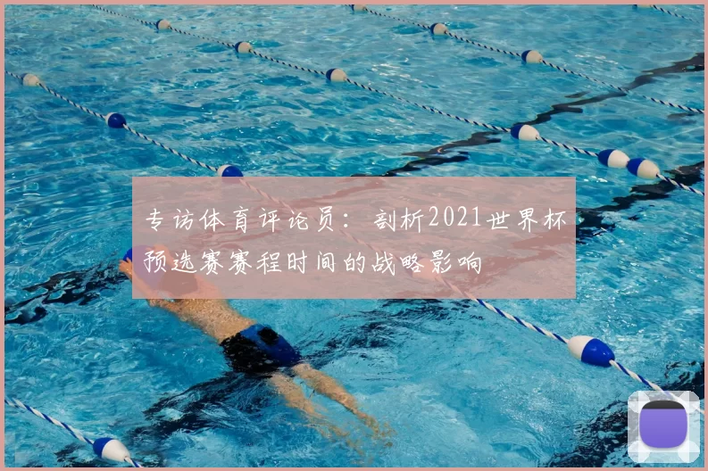 专访体育评论员:剖析2021世界杯预选赛赛程时间的战略影响