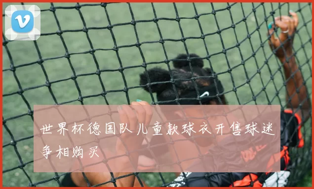 世界杯德国队儿童款球衣开售球迷争相购买