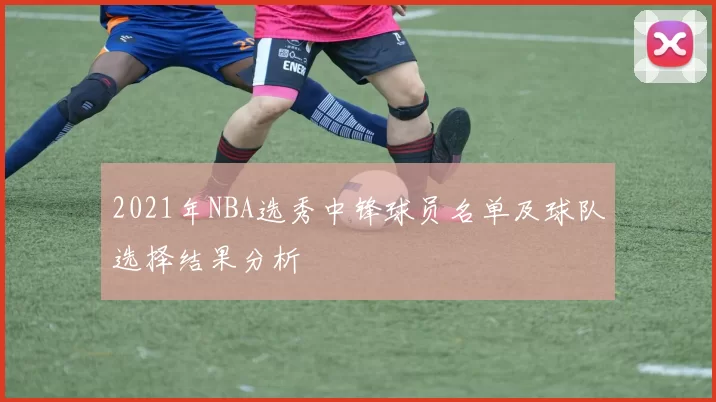 2021年NBA选秀中锋球员名单及球队选择结果分析