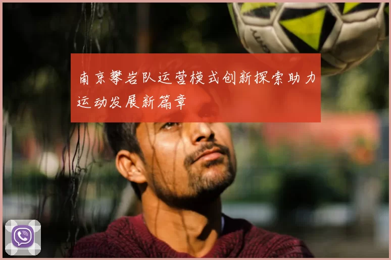 南京攀岩队运营模式创新探索助力运动发展新篇章