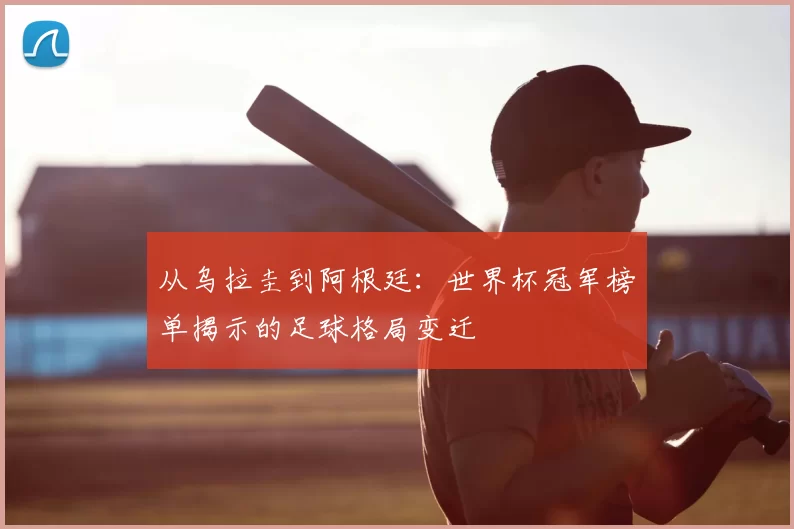 从乌拉圭到阿根廷:世界杯冠军榜单揭示的足球格局变迁