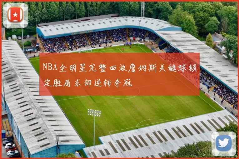 NBA全明星完整回放詹姆斯关键球锁定胜局东部逆转夺冠