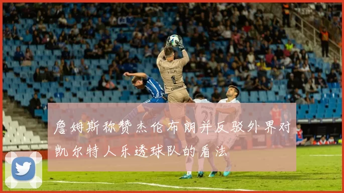 詹姆斯称赞杰伦布朗并反驳外界对凯尔特人乐透球队的看法