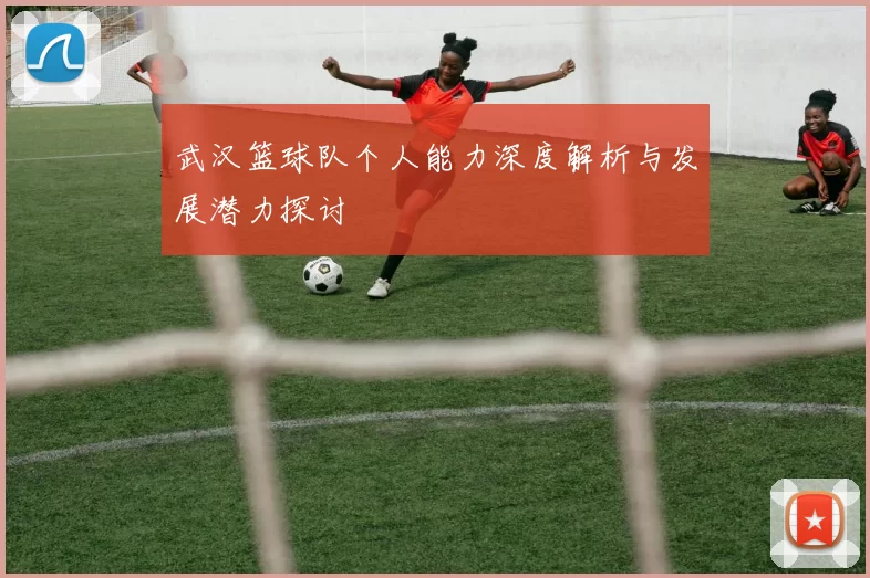 武汉篮球队个人能力深度解析与发展潜力探讨
