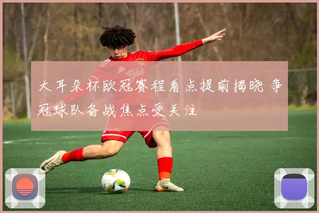 大耳朵杯欧冠赛程看点提前揭晓 争冠球队备战焦点受关注