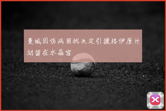 曼城因伤病困扰决定引援格伊原计划留在水晶宫