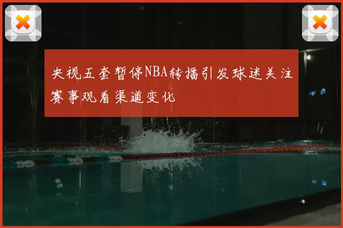 央视五套暂停NBA转播引发球迷关注赛事观看渠道变化