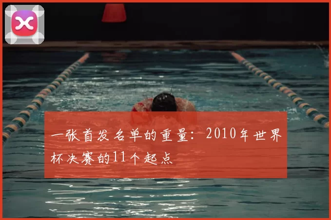 一张首发名单的重量:2010年世界杯决赛的11个起点