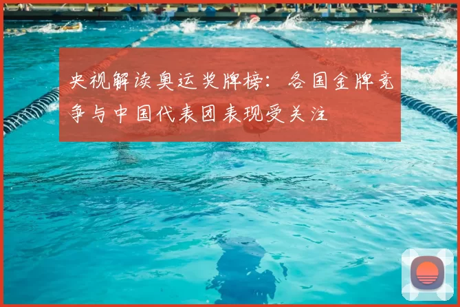 央视解读奥运奖牌榜:各国金牌竞争与中国代表团表现受关注