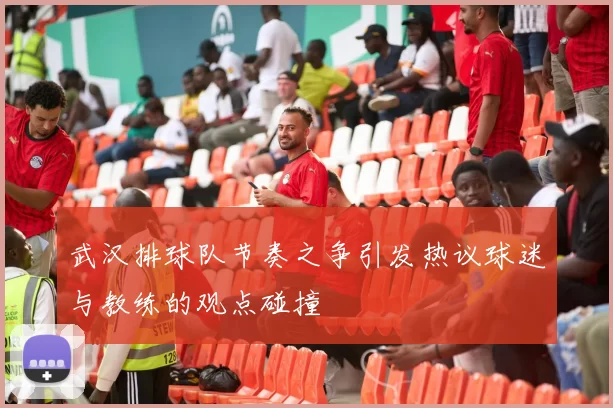 武汉排球队节奏之争引发热议球迷与教练的观点碰撞
