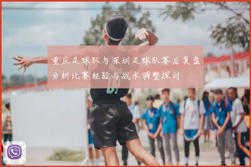 重庆足球队与深圳足球队赛后复盘分析比赛经验与战术调整探讨