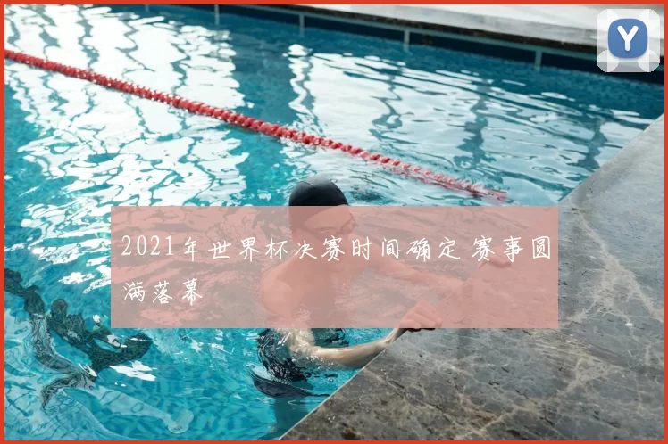 2021年世界杯决赛时间确定 赛事圆满落幕