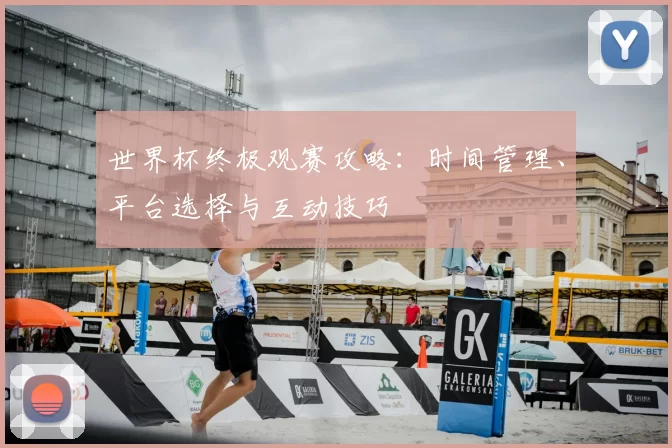 世界杯终极观赛攻略：时间管理、平台选择与互动技巧